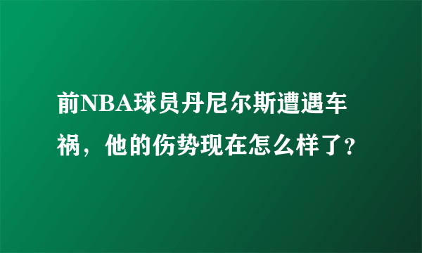 前NBA球员丹尼尔斯遭遇车祸，他的伤势现在怎么样了？