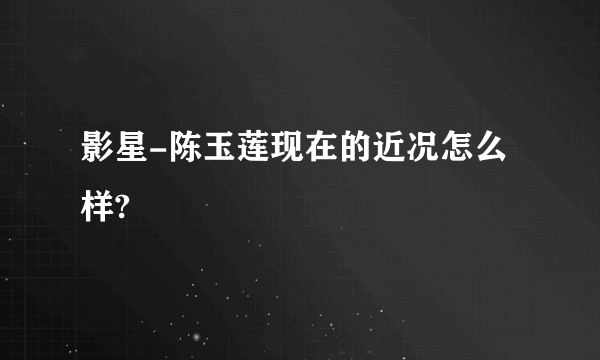 影星-陈玉莲现在的近况怎么样?