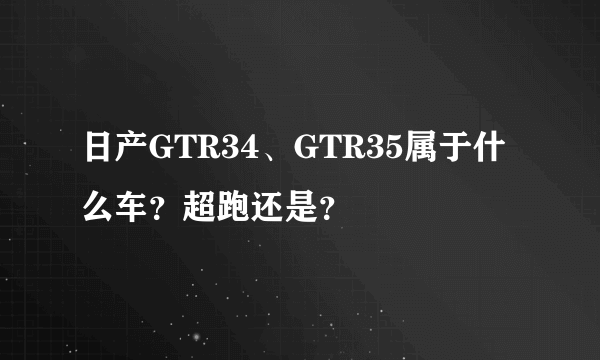 日产GTR34、GTR35属于什么车？超跑还是？