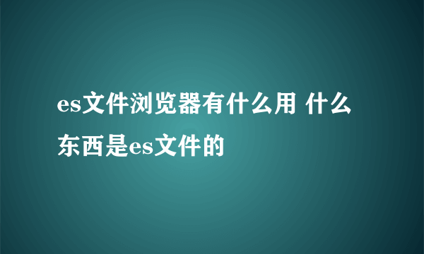 es文件浏览器有什么用 什么东西是es文件的