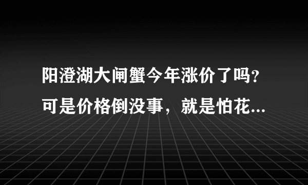 阳澄湖大闸蟹今年涨价了吗？可是价格倒没事，就是怕花了钱买不到真的！