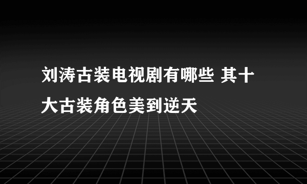 刘涛古装电视剧有哪些 其十大古装角色美到逆天