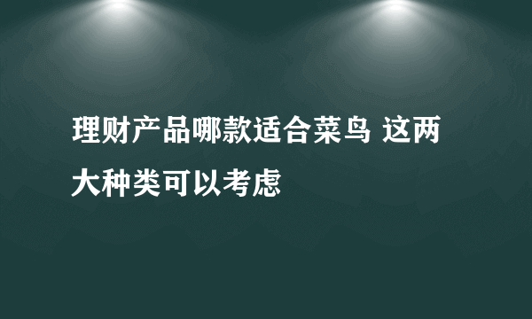 理财产品哪款适合菜鸟 这两大种类可以考虑