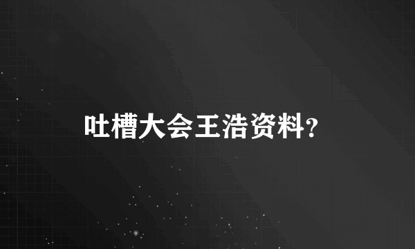 吐槽大会王浩资料？