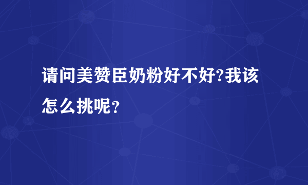 请问美赞臣奶粉好不好?我该怎么挑呢？