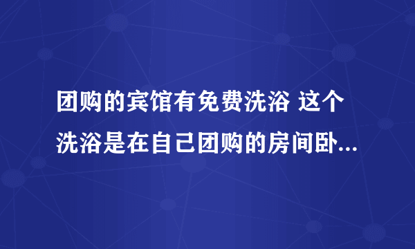 团购的宾馆有免费洗浴 这个洗浴是在自己团购的房间卧室里吗 最好解答的是腾鳌鸿钰的 别的地方也