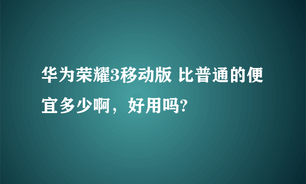 华为荣耀3移动版 比普通的便宜多少啊，好用吗?