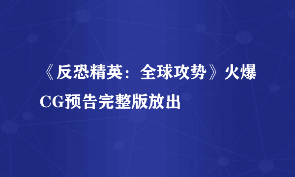 《反恐精英：全球攻势》火爆CG预告完整版放出