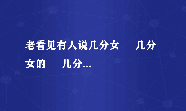 老看见有人说几分女     几分女的     几分女是什么意思啊？