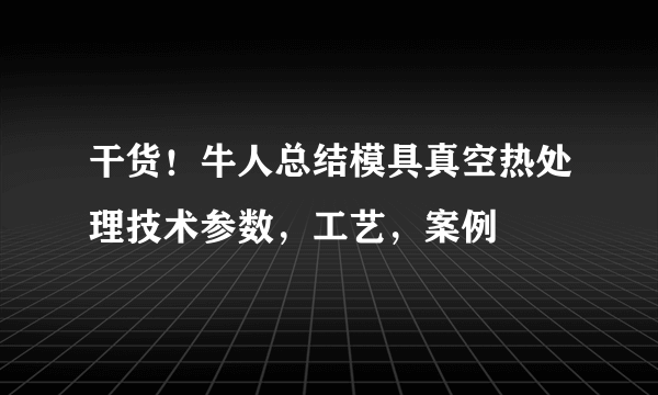 干货！牛人总结模具真空热处理技术参数，工艺，案例