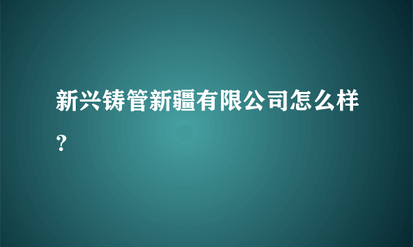 新兴铸管新疆有限公司怎么样？