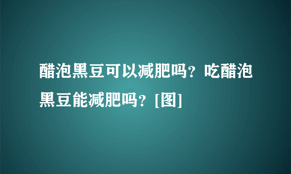 醋泡黑豆可以减肥吗？吃醋泡黑豆能减肥吗？[图]