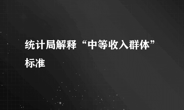 统计局解释“中等收入群体”标准