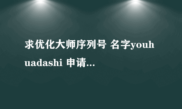 求优化大师序列号 名字youhuadashi 申请码471261