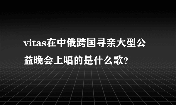 vitas在中俄跨国寻亲大型公益晚会上唱的是什么歌？