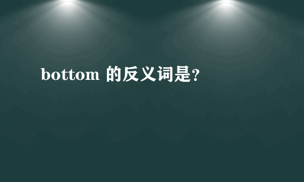 bottom 的反义词是？