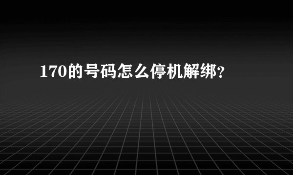 170的号码怎么停机解绑？