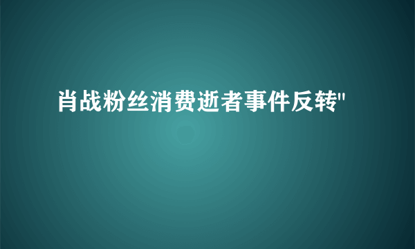 肖战粉丝消费逝者事件反转