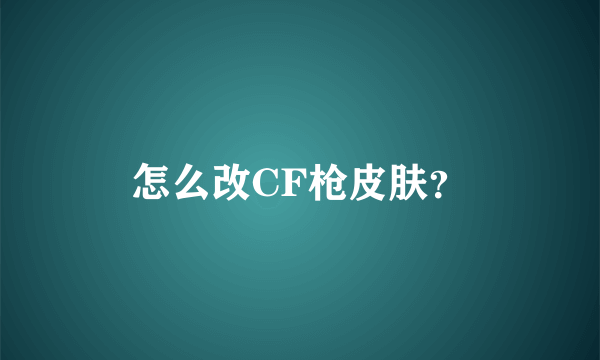 怎么改CF枪皮肤？