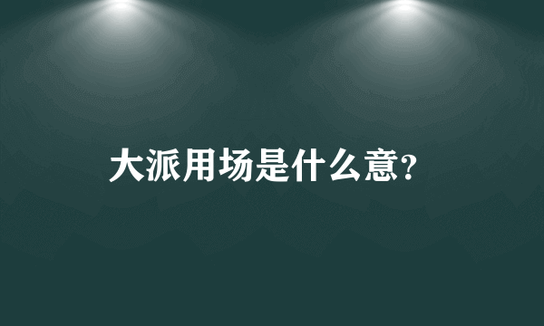 大派用场是什么意？