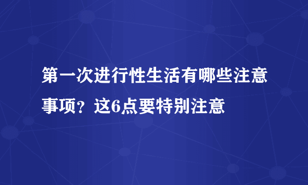 第一次进行性生活有哪些注意事项？这6点要特别注意