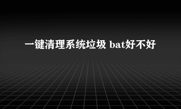 一键清理系统垃圾 bat好不好