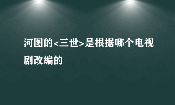 河图的<三世>是根据哪个电视剧改编的