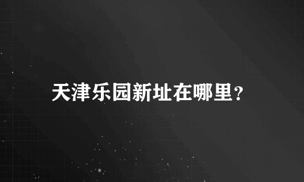 天津乐园新址在哪里？