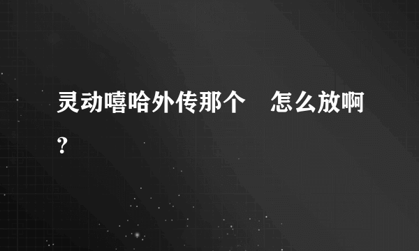 灵动嘻哈外传那个↘怎么放啊？