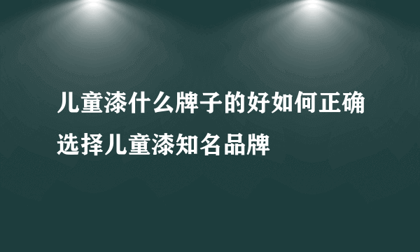 儿童漆什么牌子的好如何正确选择儿童漆知名品牌