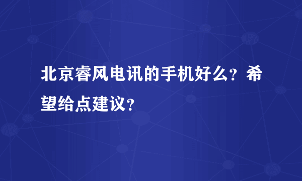 北京睿风电讯的手机好么？希望给点建议？