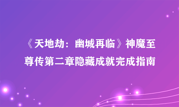 《天地劫：幽城再临》神魔至尊传第二章隐藏成就完成指南