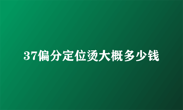 37偏分定位烫大概多少钱