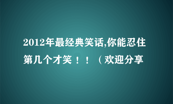 2012年最经典笑话,你能忍住第几个才笑 ！！（欢迎分享