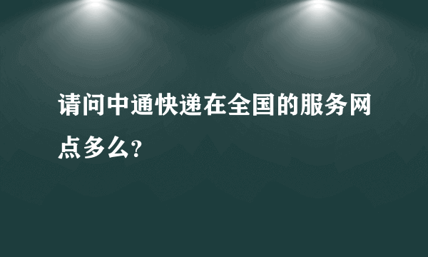 请问中通快递在全国的服务网点多么？