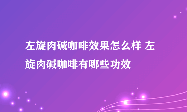 左旋肉碱咖啡效果怎么样 左旋肉碱咖啡有哪些功效