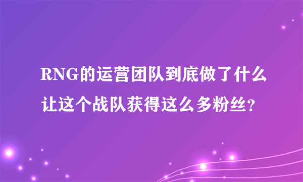 RNG的运营团队到底做了什么让这个战队获得这么多粉丝？