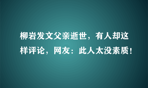 柳岩发文父亲逝世，有人却这样评论，网友：此人太没素质！