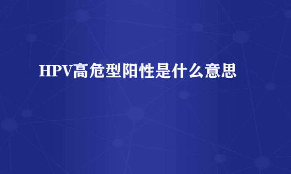 HPV高危型阳性是什么意思