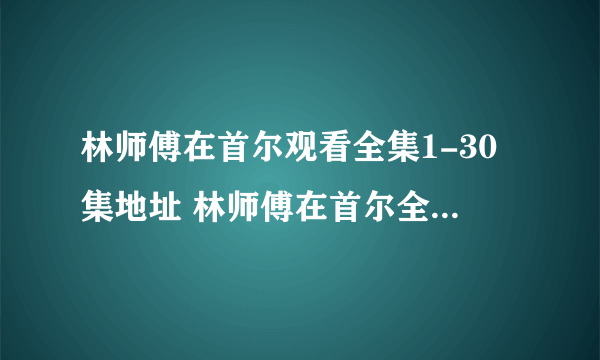 林师傅在首尔观看全集1-30集地址 林师傅在首尔全集下载地址（全部的谢谢）