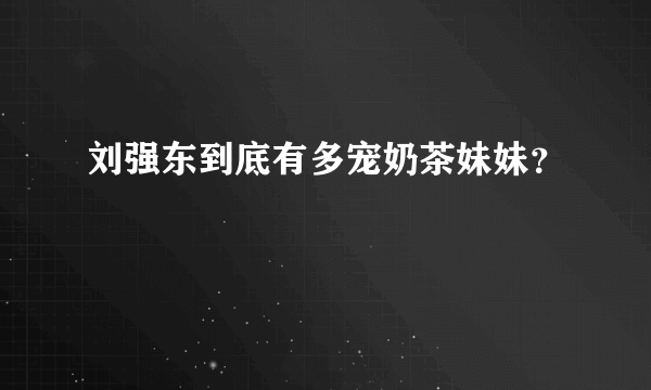 刘强东到底有多宠奶茶妹妹？