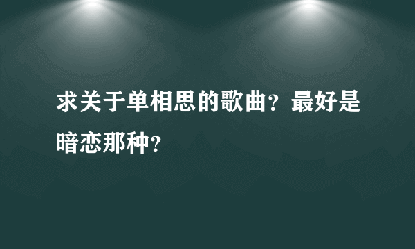 求关于单相思的歌曲？最好是暗恋那种？