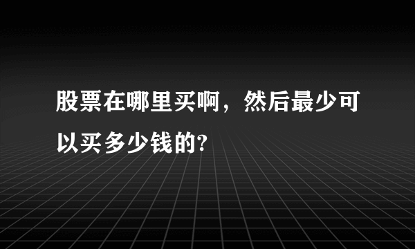 股票在哪里买啊，然后最少可以买多少钱的?