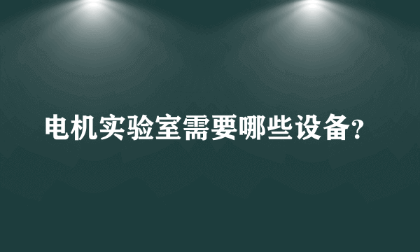 电机实验室需要哪些设备？