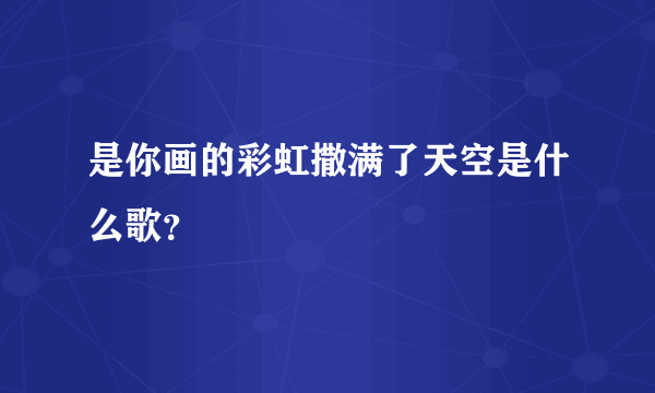 是你画的彩虹撒满了天空是什么歌？