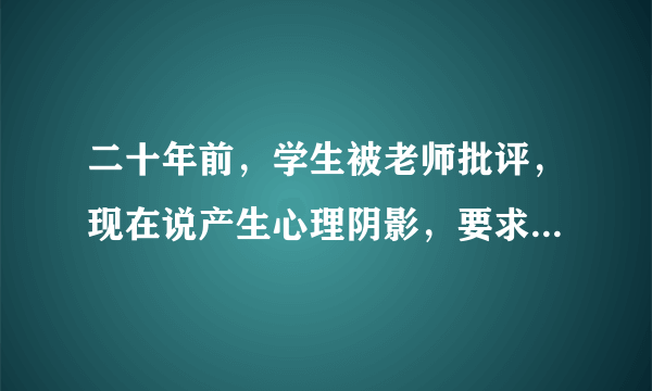 二十年前，学生被老师批评，现在说产生心理阴影，要求赔偿教师要不要负责