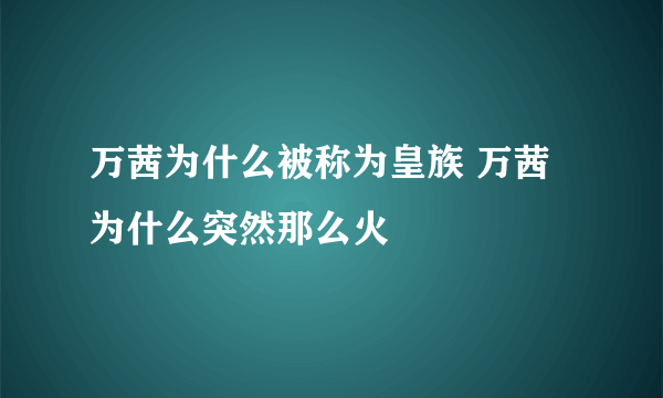 万茜为什么被称为皇族 万茜为什么突然那么火