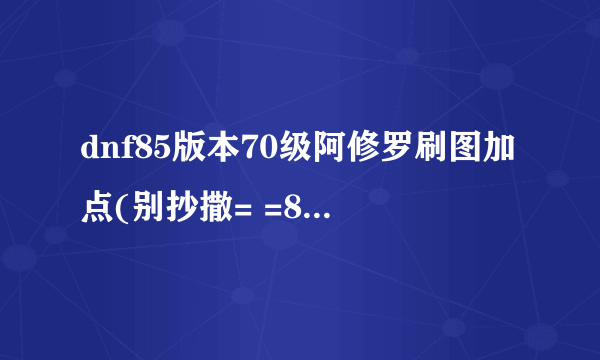 dnf85版本70级阿修罗刷图加点(别抄撒= =85版本)