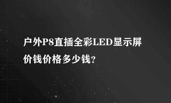 户外P8直插全彩LED显示屏价钱价格多少钱？