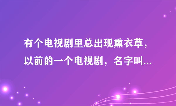 有个电视剧里总出现熏衣草，以前的一个电视剧，名字叫什么?急急急!告诉我吧是哪一个电视剧?